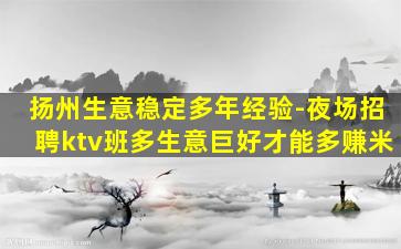 扬州生意稳定多年经验-夜场招聘ktv班多生意巨好才能多赚米